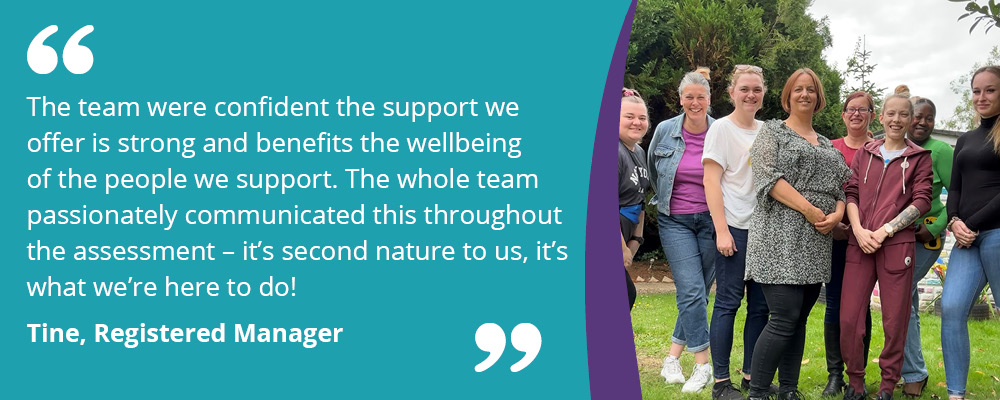 A picture of the Sir Evelyn Road team with text reading, "The team were confident the support we offer is strong and benefits the wellbeing of the people we support. The whole team passionately communicated this throughout the assessment - it's second nature to us, it's what we're here to do! Tine, Registered Manager". 