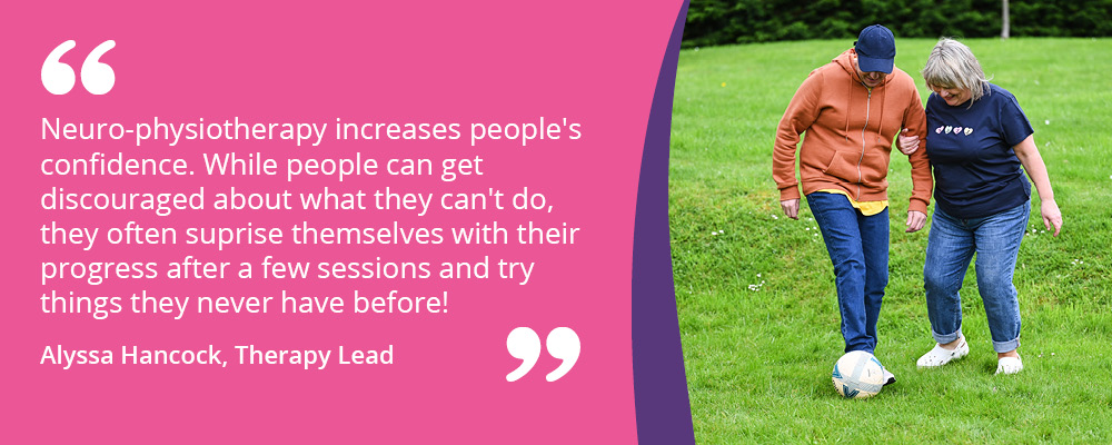 A picture of a man having Neuro-physiotherapy as part of his brain injury rehabilitation. He's kicking a football while holding to his therapist. A caption says, "Neuro-physiotherapy increases people's confidence. While people can get discouraged about what they can't do, they often surprise themselves with their progress after a few sessions and try things they never have before! Alyssa Hancock, Therapy Lead." 