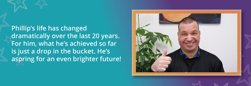 A photo of Phillip, a person we support with learning disabilities who pursues volunteering opportunities. Text reads: "Phillip's life has changed dramatically over the last 20 years. For him, what he's achieved so far is just a drop in the bucket. He's aspiring for an even brighter future."