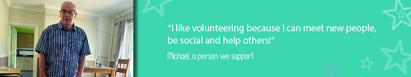 A quote on teal back ground with stars saying “I like volunteering because I can meet new people, be social and help others - Michael, a person we support"