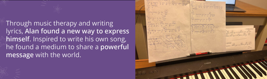 A phot of Alan's music and lyrics. Text reads: "Through music therapy and writing lyrics, Alan found a new way to express himself. Inspired to write his own song, he found a medium to share a powerful message to the world. 