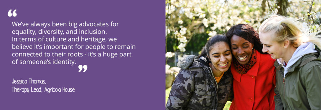 A photo of a diverse group of women outdoors wearing coats and scarves. A quote from Agricola House's Therapy Lead, Jessica Thomas, reads: "We've always been big advocates for equality, diversity, and inclusion. In terms of culture and heritage, we believe it's important for people to remain connected to their roots - it's a huge part of someone's identity."