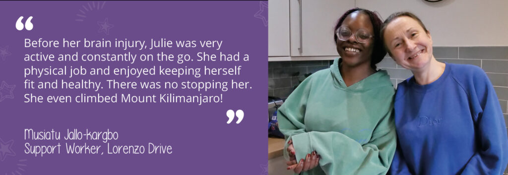 A photo of Julie, a person we support at Lorenzo Drive, with her support worker, Musiatu. They are smiling to the camera. A quote from Musiatu reads: "Before her brain injury, Julie was very active and constantly on the go. She had a physical job and enjoyed keeping herself fit and healthy. There was no stopping her. She even climbed Mount Kilimanjaro!"
