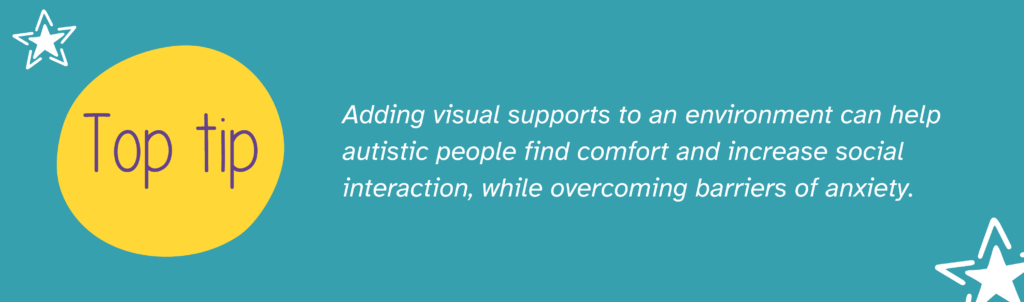 Image with teal background, two stars and yellow circle with text saying "Top tip". Text also saying "Adding visual supports to an environment can help autistic people find comfort and increase social interaction, while overcoming barriers of anxiety."