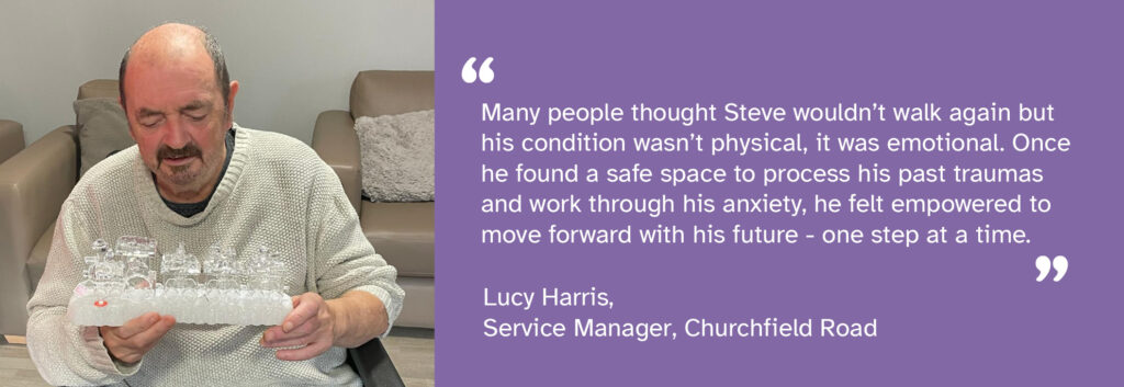 A photo of Steve -  a person we support at Churchfield Avenue - holding a glass sculpture of a train. A quote from Lucy Harris, Service Manager at Churchfield Avenue, says: "Many people thought Steve wouldn't walk again but his condition wasn't physical, it was emotional. Once he found a safe space to process his past traumas and work through his anxiety, he felt empowered to move forward with his future, one step at a time."