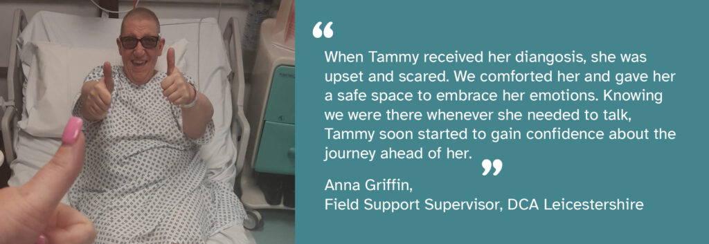 A photograph of Tammy, a person we support who is in remission from breast cancer, in hospital. She's wearing a hopital gown and is lying on a bed. She's smiling at the camera and gesturing thumbs up with both hands. The person taking the photo has their thumb up in front of the camera. A quote from Field Support Supervisor Anna Griffin reads: "When Tammy received her diagnosis, she was upset and scared. We comforted her and gave her a safe space to embrace her emotions. Knowing we were there whenever she needed to talk, Tammy soon started to gain confidence about the journey ahead of her."
