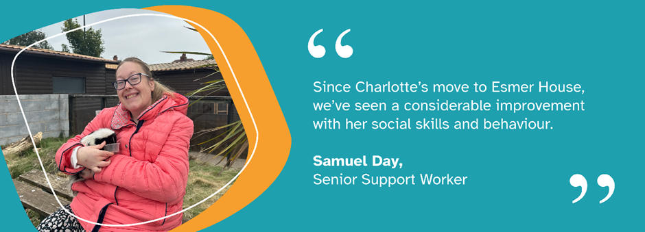 Image of Charlotte smiling with text reading 'Since Charlotte's move to Esmer House, we've seen a considerable improvement with her social skills and behaviour. Samuel Day, Senior Support Worker'