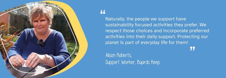 A photo of Support Worker Alison Roberts from Byards Keep. A quote reads "Naturally, the people we support have sustainability focused activities they prefer. We respect those choices and incorporate preferred activities into their daily support. Protecting our planet is part of everyday life for them!"